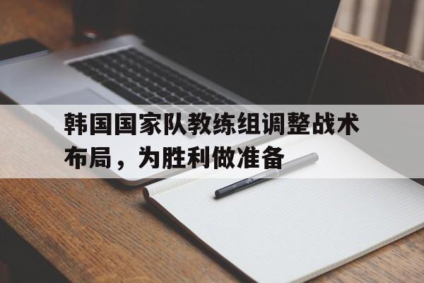 包含韩国国家队教练组调整战术布局,为胜利做准备的词条
