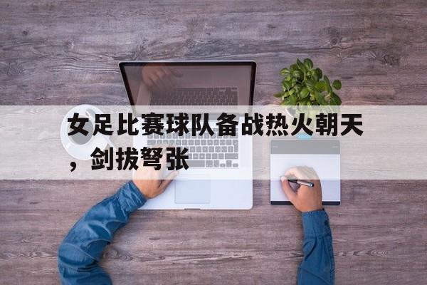 包含女足比赛球队备战热火朝天，剑拔弩张的词条