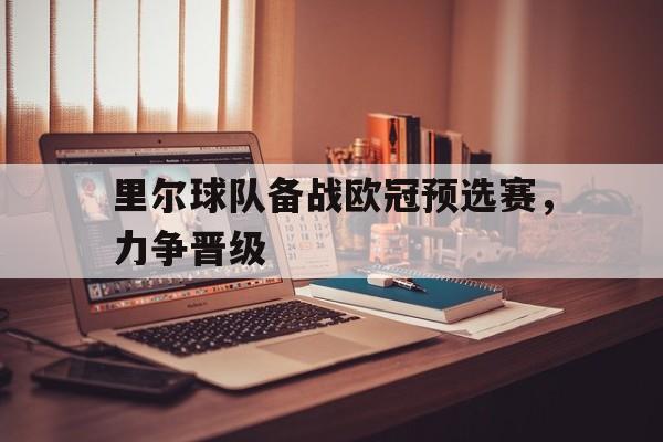 里尔球队备战欧冠预选赛,力争晋级的简单介绍