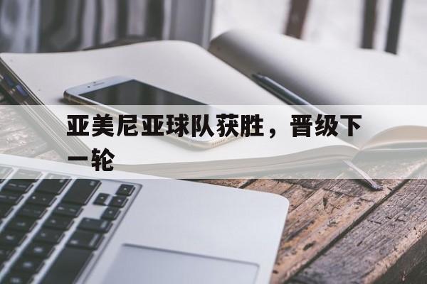 亚美尼亚球队获胜，晋级下一轮的简单介绍