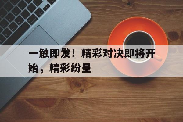 包含一触即发！精彩对决即将开始，精彩纷呈的词条