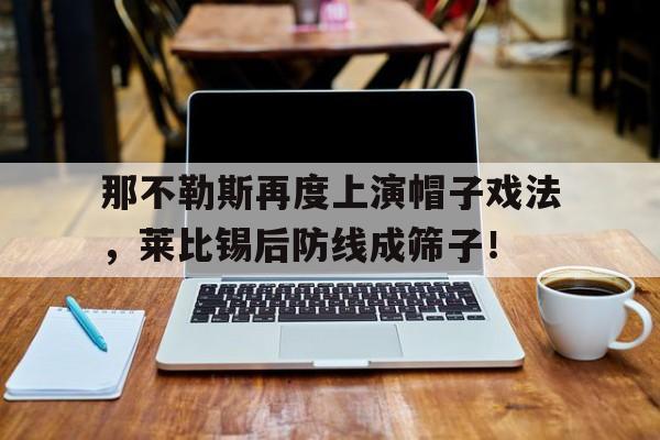 那不勒斯再度上演帽子戏法，莱比锡后防线成筛子！