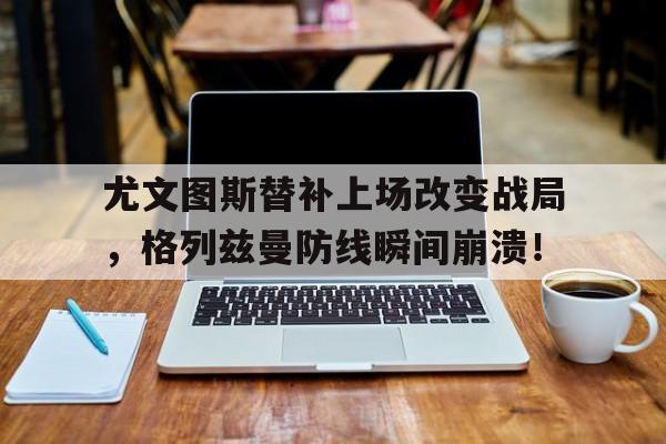 尤文图斯替补上场改变战局，格列兹曼防线瞬间崩溃！
