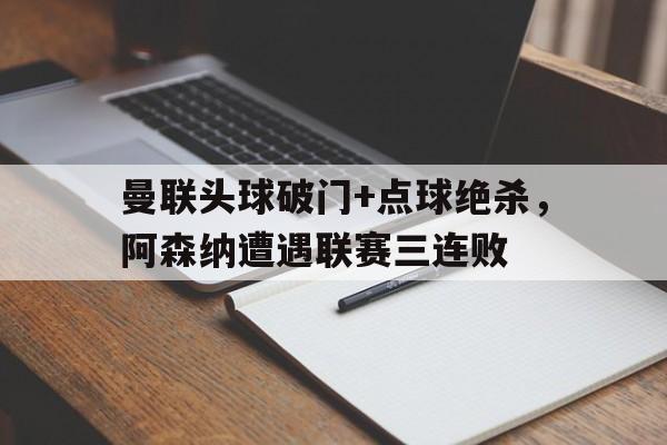 曼联头球破门+点球绝杀，阿森纳遭遇联赛三连败曼联61阿森纳