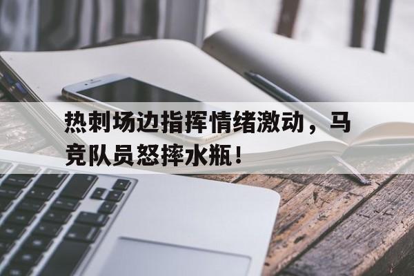 热刺场边指挥情绪激动，马竞队员怒摔水瓶！