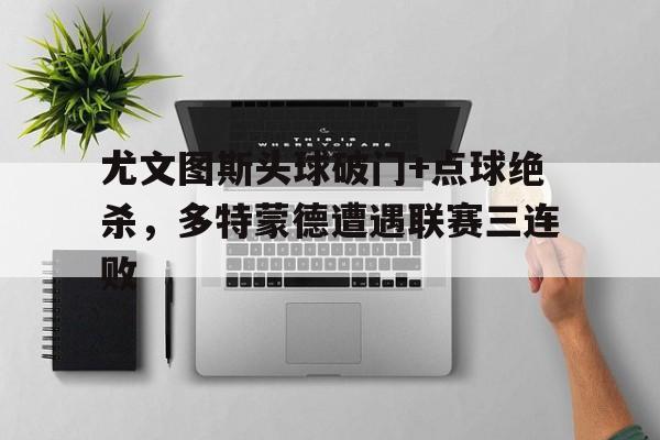 尤文图斯头球破门+点球绝杀，多特蒙德遭遇联赛三连败尤文图斯降级谁走了